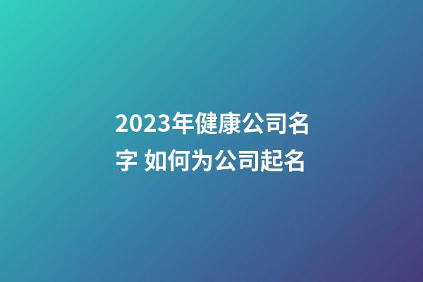 2023年健康公司名字 如何为公司起名